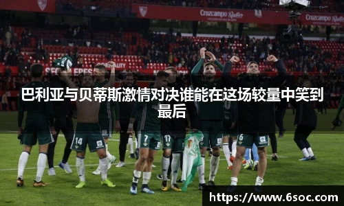 巴利亚与贝蒂斯激情对决谁能在这场较量中笑到最后