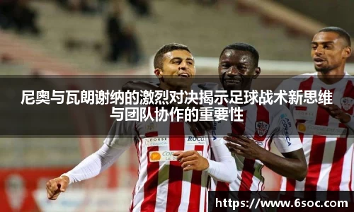 尼奥与瓦朗谢纳的激烈对决揭示足球战术新思维与团队协作的重要性
