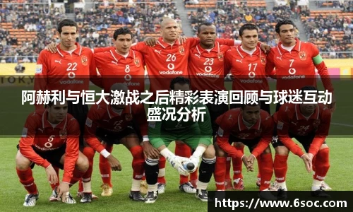阿赫利与恒大激战之后精彩表演回顾与球迷互动盛况分析